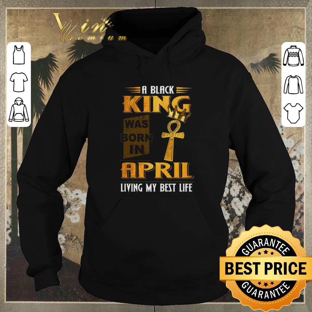 Top A black King was born in April living my best life shirt sweater Top A black King was born in April living my best life shirt sweater 4 - Top A black King was born in April living my best life shirt sweater