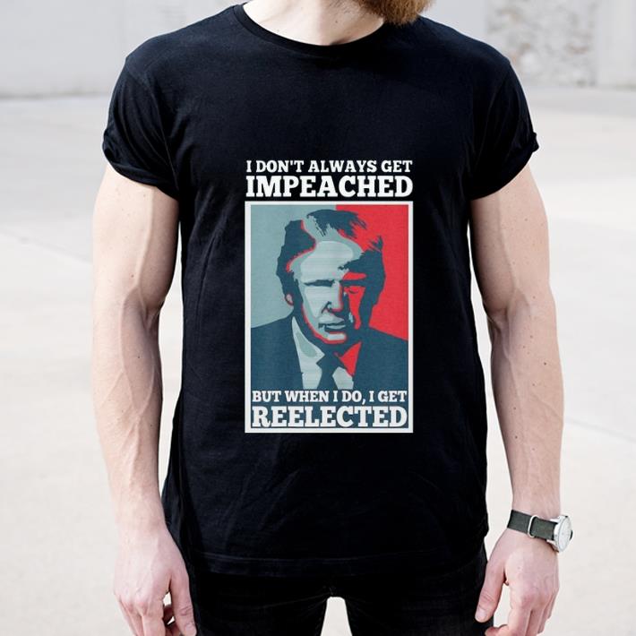 Top Donald Trump I don t always get impeached but when I do I get reelected shirt 4 - Top Donald Trump I don’t always get impeached but when I do I get reelected shirt