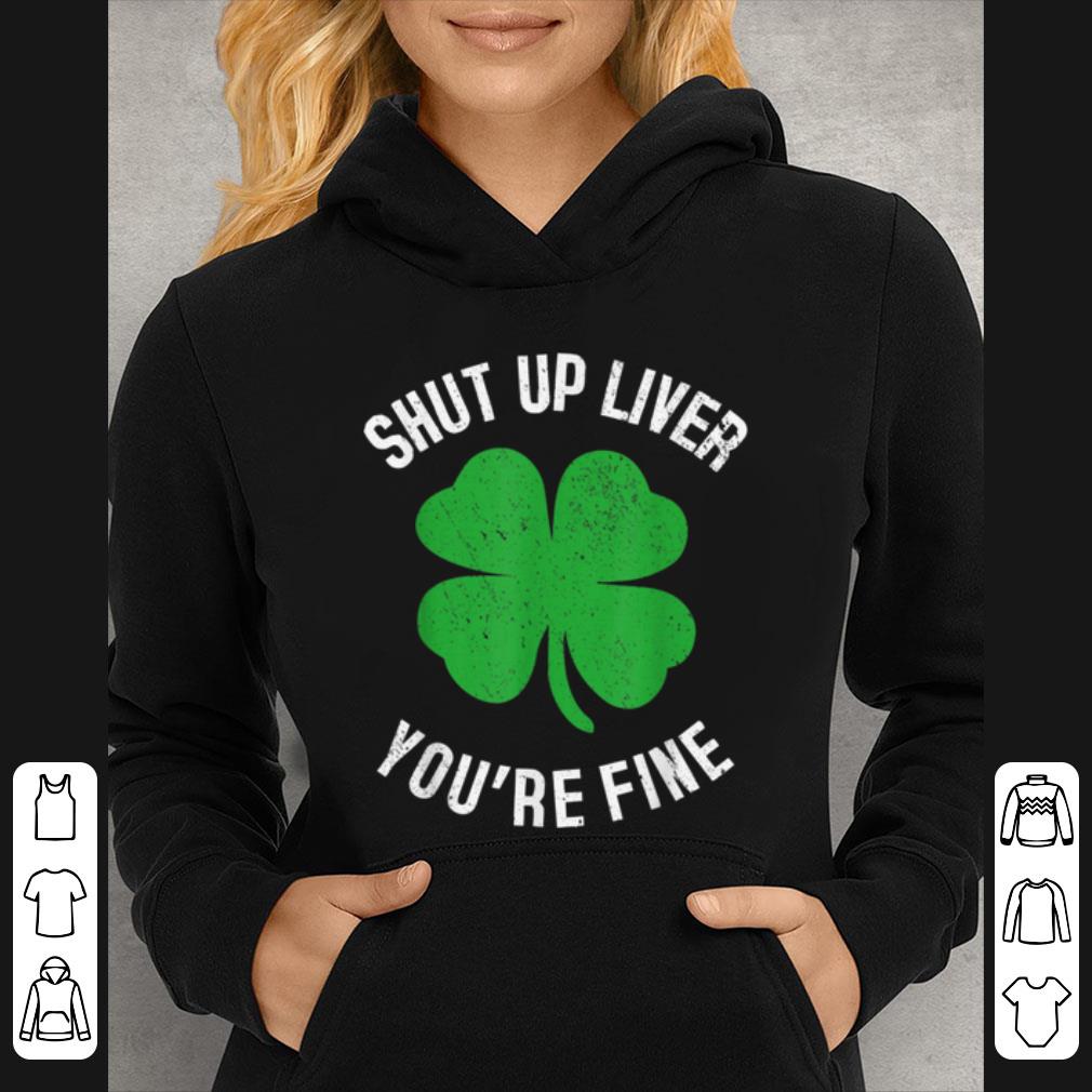 Great Shut Up Liver You re Fine St Patricks Drinking shirt 4 - Great Shut Up Liver You're Fine St Patricks Drinking shirt