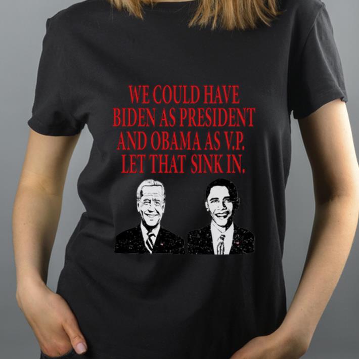 Great We could have Biden as President and Obama as VP Let that sink in shirt 4 - Great We could have Biden as President and Obama as VP Let that sink in shirt