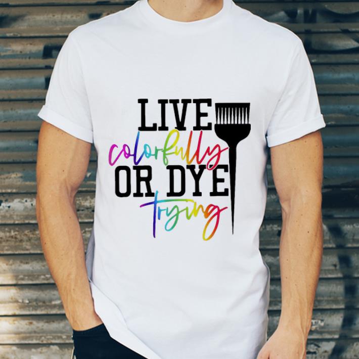 Hot Live Colorfully Or Dye Trying shirt 4 - Hot Live Colorfully Or Dye Trying shirt