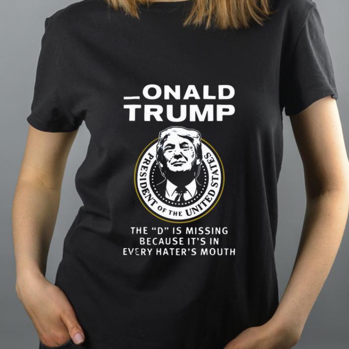 Official Donald Trump The D Is Missing Because It s In Every Hater s Mouth shirt 4 - Official Donald Trump The D Is Missing Because It’s In Every Hater’s Mouth shirt