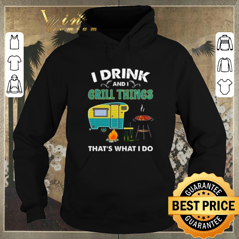 Original Camping I drink and i grill things that s what i do shirt sweater 4 - Original Camping I drink and i grill things that's what i do shirt sweater