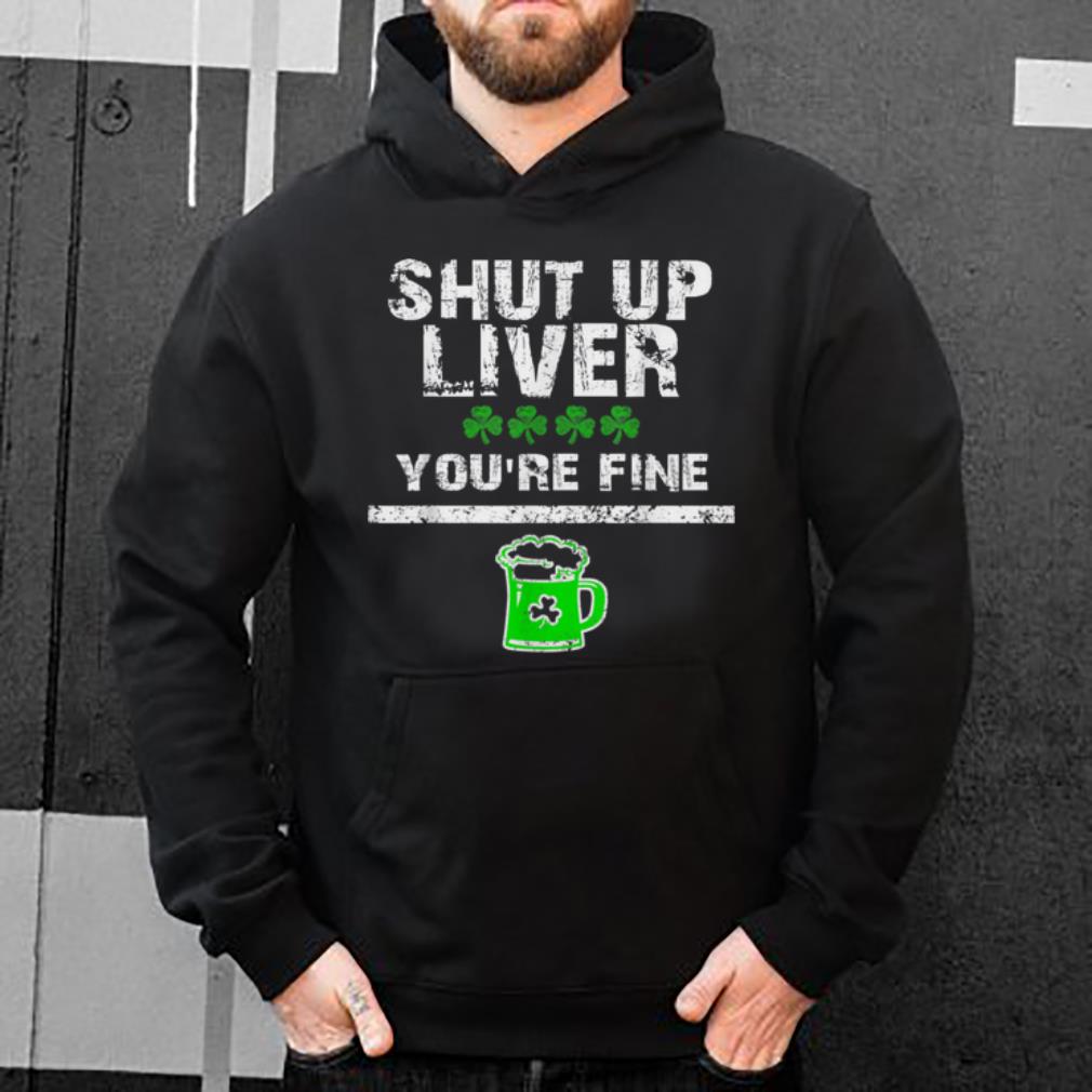 Original Shut Up Liver You re Fine St Patricks Day Shamrock Drinking shirt 4 - Original Shut Up Liver You're Fine St Patricks Day Shamrock Drinking shirt