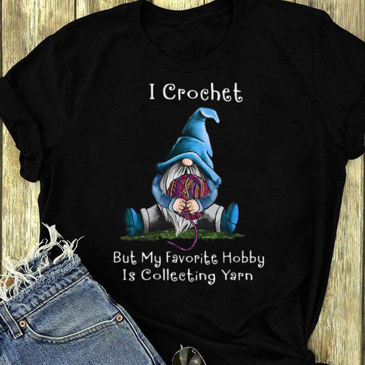 Pretty Gnome I Crochet But My Favorite Hobby Is Collecting Yarn shirt 4 - Pretty Gnome I Crochet But My Favorite Hobby Is Collecting Yarn shirt