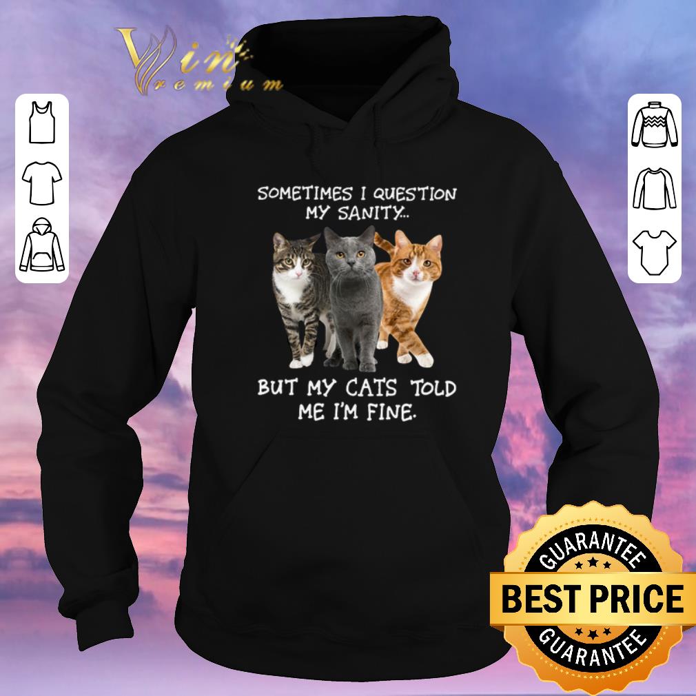 Pretty Sometimes i question my sanity but my cats told me i m fine shirt sweater 4 - Pretty Sometimes i question my sanity but my cats told me i'm fine shirt sweater