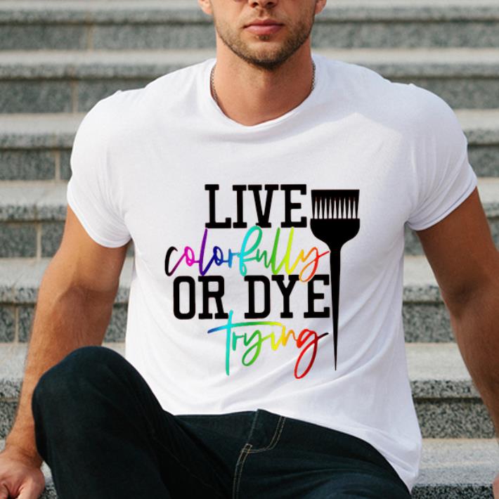 Top Live Colorfully Or Dye Trying shirt 4 - Top Live Colorfully Or Dye Trying shirt