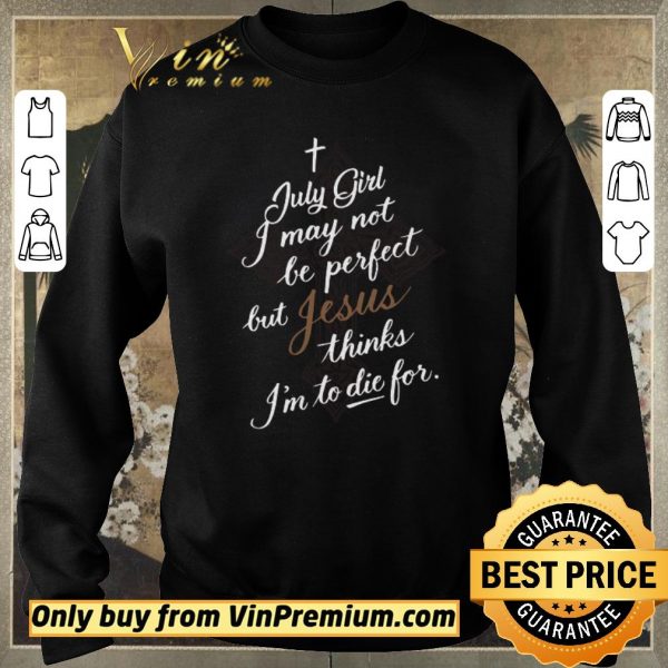 Nice July Girl I May Not Be Perfect But Jesus Thinks I'm To Die For shirt sweater