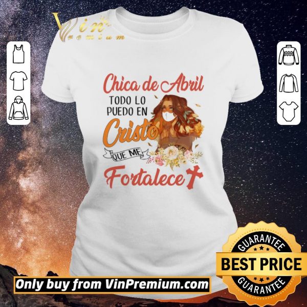 Awesome Chica De Abril Todo Lo Puedo En Cristo Que Me Fortalece shirt sweater