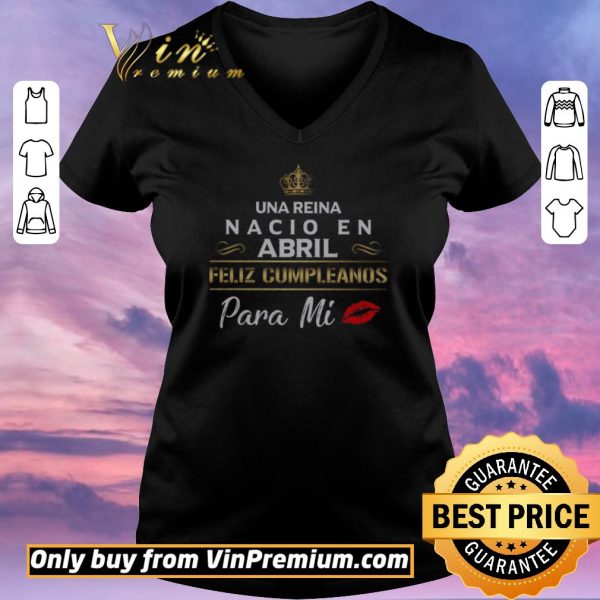 Nice Una Reina Nacio En Abril Feliz Cumpleanos Para Mi shirt sweater