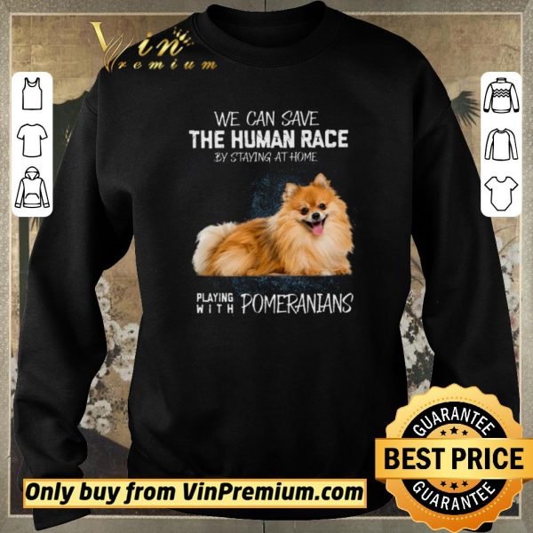Funny We Can Save The Human Race By Staying At Home Playing With Pomeranians shirt sweater