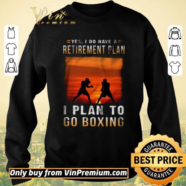 Hot Yes I Do Have A Retirement Plan I Plan To Go Boxing shirt sweater