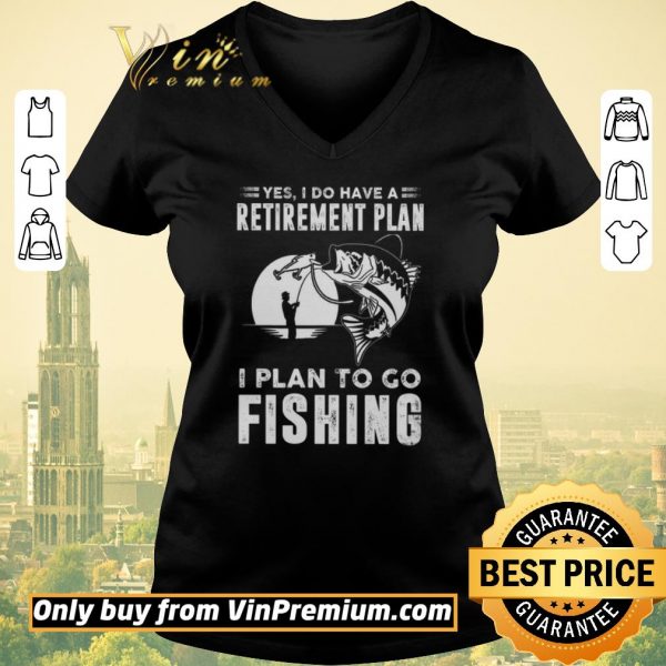 Premium Yes I Do Have A Retirement Plan I Plan To Go Fishing shirt sweater