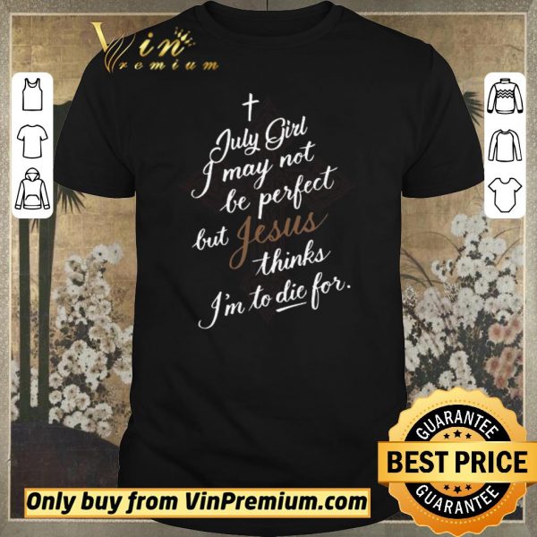 Nice July Girl I May Not Be Perfect But Jesus Thinks I'm To Die For shirt sweater