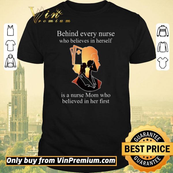 Nice Be Hind Every Nurse Who Believes In Herself Is A Nurse Mom Who Believed In Her First shirt sweater