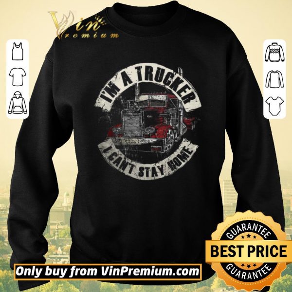 Hot I'm A Trucker I Can't Stay Home shirt sweater