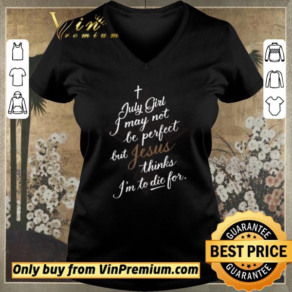 Nice July Girl I May Not Be Perfect But Jesus Thinks I'm To Die For shirt sweater