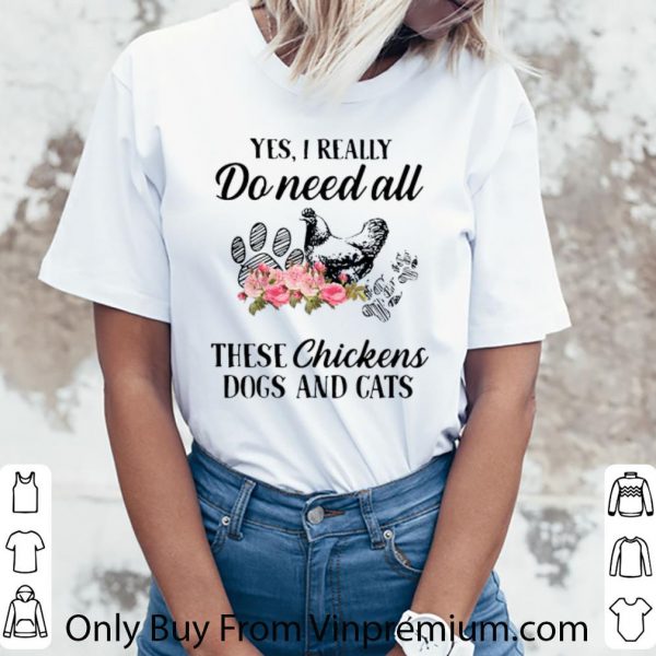 Original Yes I Really Do Need All These Chickens Dogs And Cats shirt