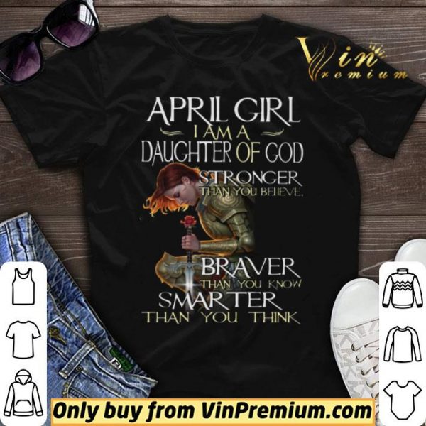 April Girl I Am A Daughter Of God Stronger Than You Believe Braver Than You Know shirt sweater
