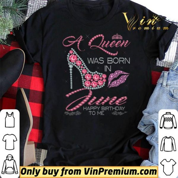 A Queen Was Born In June Happy Birthday To Me shirt sweater