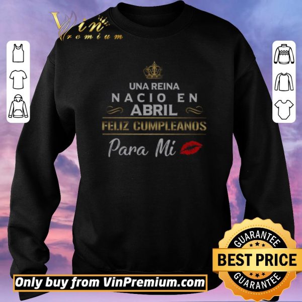 Nice Una Reina Nacio En Abril Feliz Cumpleanos Para Mi shirt sweater