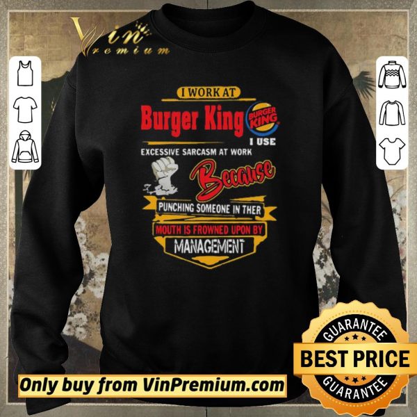 Awesome I work at Burger King i use excessive sarcasm at work because punching shirt sweater