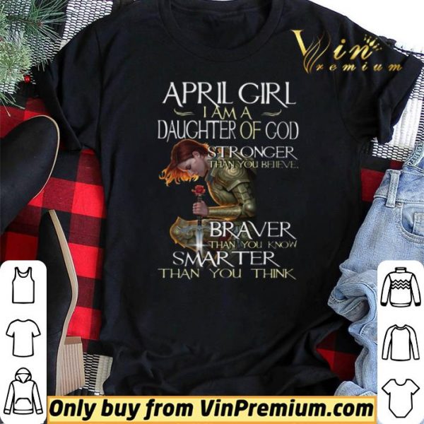 April Girl I Am A Daughter Of God Stronger Than You Believe Braver Than You Know shirt sweater