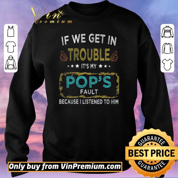 Awesome If We Get In Trouble It's My Pop's Fault Because I Listened To Him shirt sweater