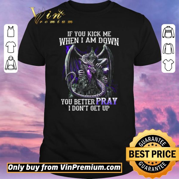 Funny Dragon If You Kick Me When I Am Down You Better Pray I Don't Get Up shirt sweater