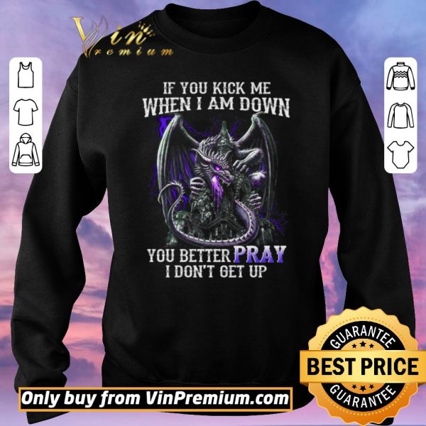 Funny Dragon If You Kick Me When I Am Down You Better Pray I Don't Get Up shirt sweater