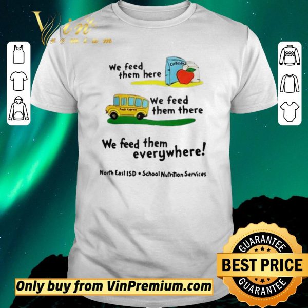 Funny We feed them here or there or everywhere North East ISD School Nutrition Services shirt sweater