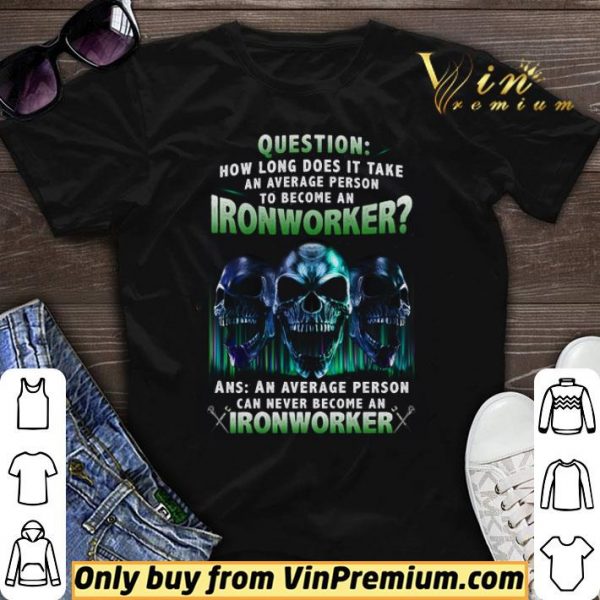 Skulls Question How Long Does It Take An Average Person To Become An Ironworker shirt sweater