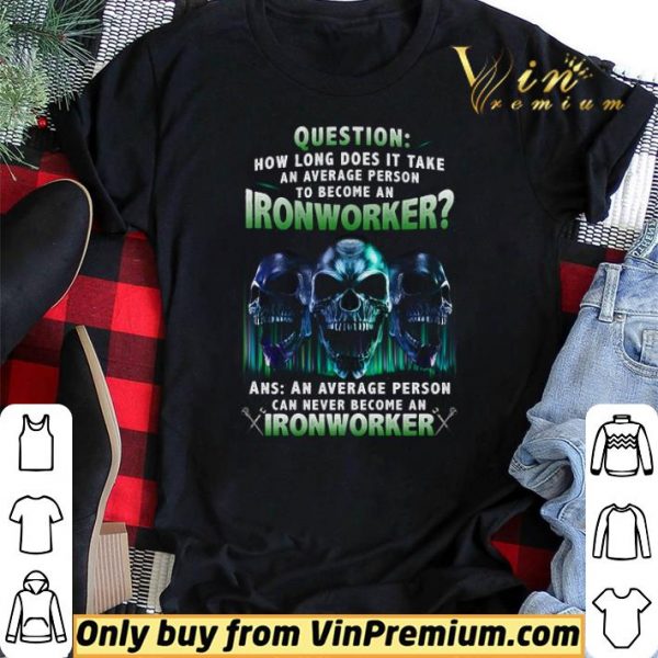 Skulls Question How Long Does It Take An Average Person To Become An Ironworker shirt sweater