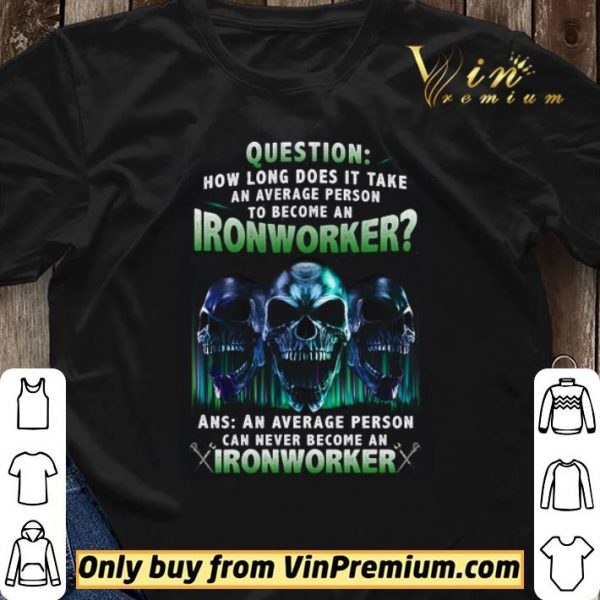 Skulls Question How Long Does It Take An Average Person To Become An Ironworker shirt sweater