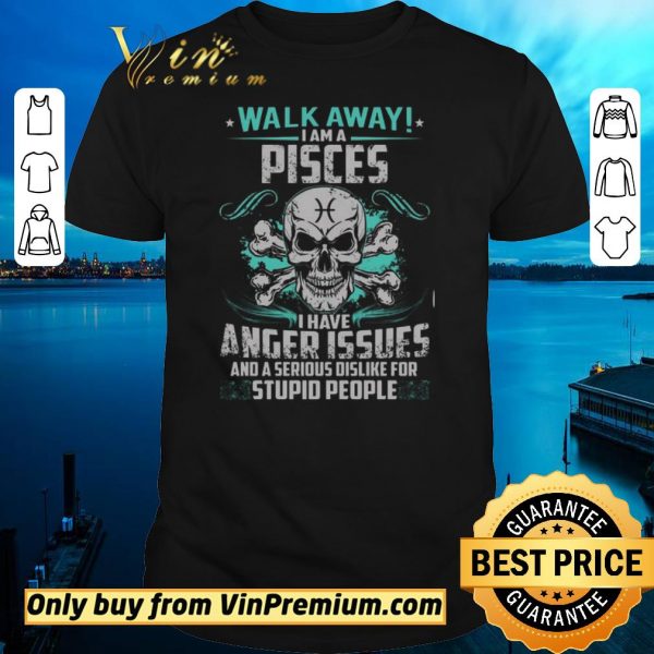 Top Skull Walk Away I Am A Pisces I Have Anger Issues And A Serious Dislike shirt sweater