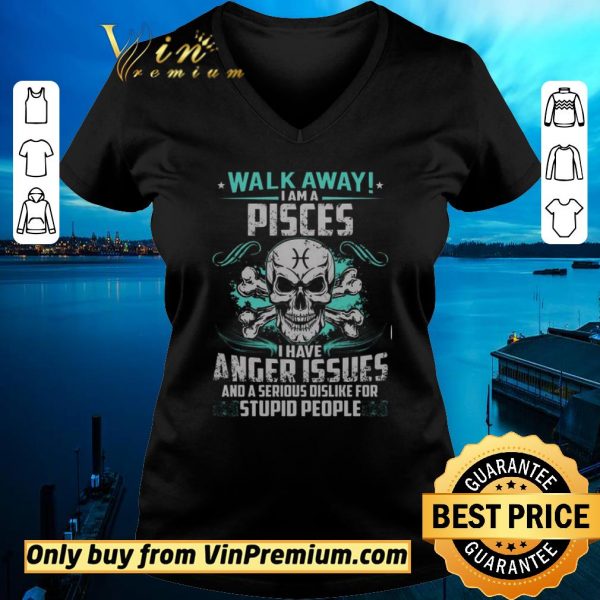 Top Skull Walk Away I Am A Pisces I Have Anger Issues And A Serious Dislike shirt sweater