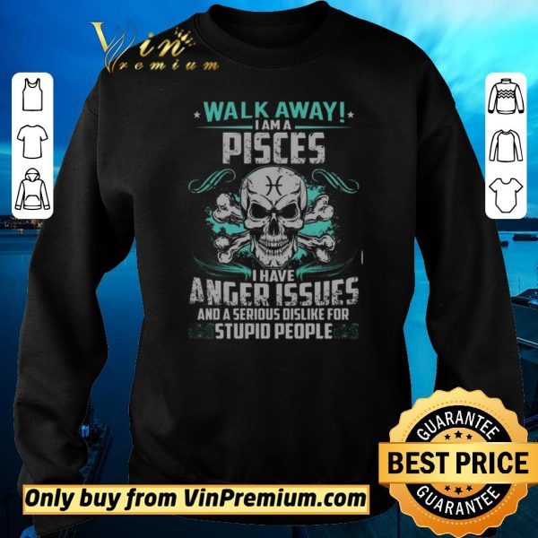 Top Skull Walk Away I Am A Pisces I Have Anger Issues And A Serious Dislike shirt sweater