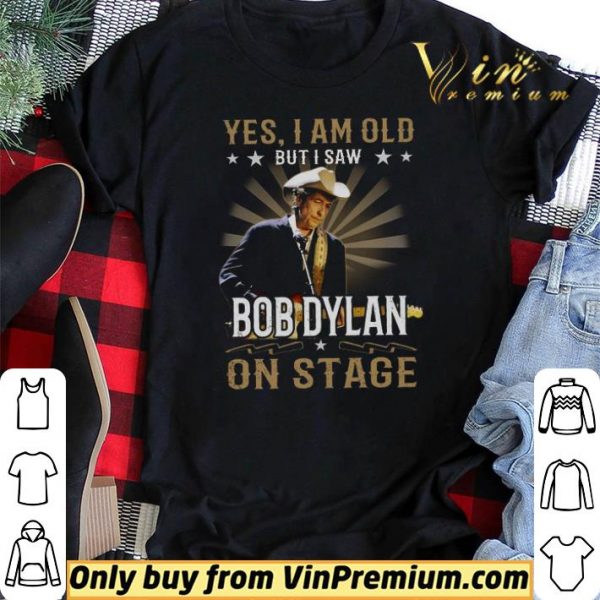 Yes I Am Old But I Saw Bob Dylan On Stage shirt sweater