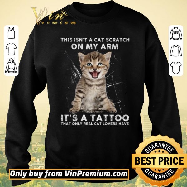 Top This Isn't A Cat Scratch On My Arm It's A Tattoo That Only Real Cat Lovers Have shirt sweater