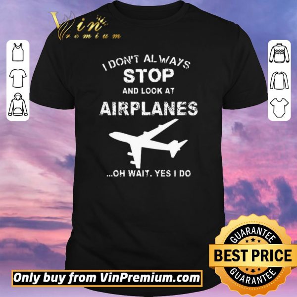 Premium I Don't Always Stop And Look At Airplanes Oh Wait Yes I Do shirt sweater