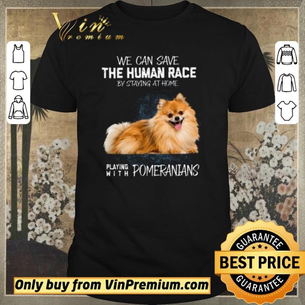 Funny We Can Save The Human Race By Staying At Home Playing With Pomeranians shirt sweater