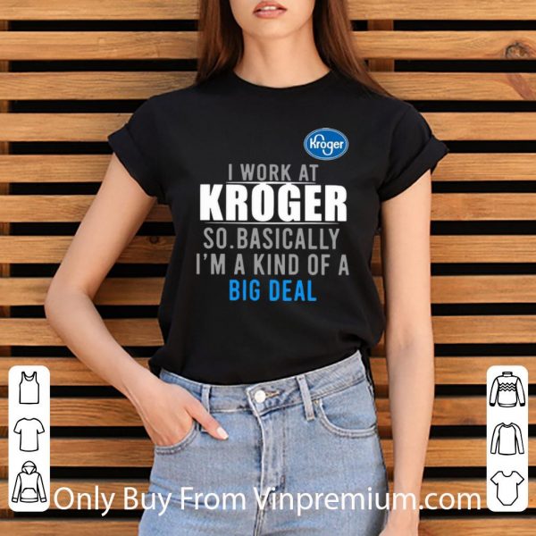 Pretty I Work At Kroger So Basically I'm A Kind Of A Big Deal shirt