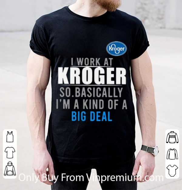 Pretty I Work At Kroger So Basically I'm A Kind Of A Big Deal shirt