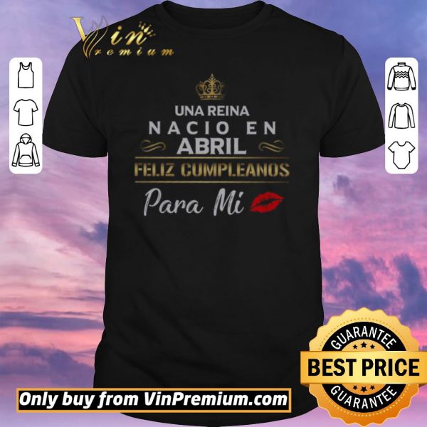 Nice Una Reina Nacio En Abril Feliz Cumpleanos Para Mi shirt sweater