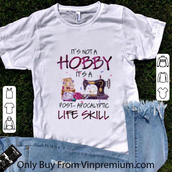 Original Quilter It’s Not A Hobby It’s A Post Apocalyptic Life Skill shirt