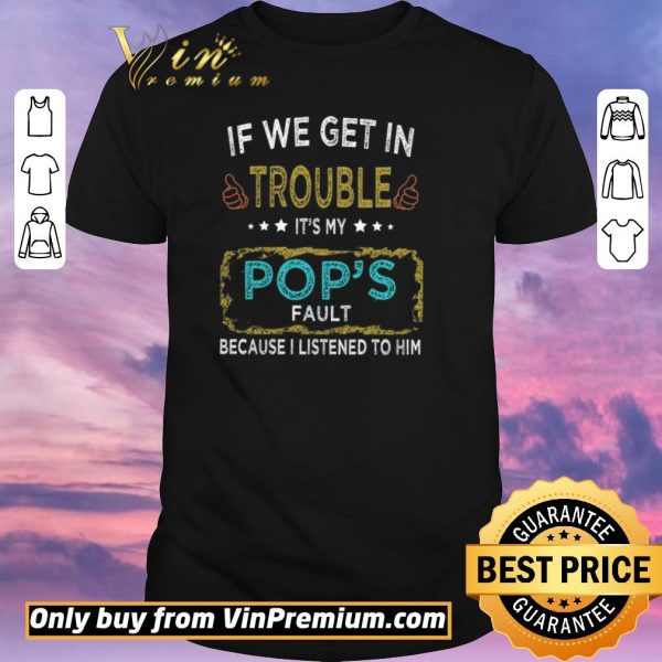 Awesome If We Get In Trouble It's My Pop's Fault Because I Listened To Him shirt sweater