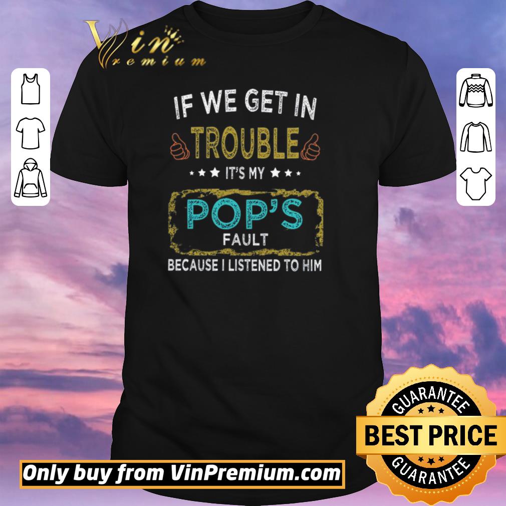 Awesome If We Get In Trouble It's My Pop's Fault Because I Listened To Him shirt sweater