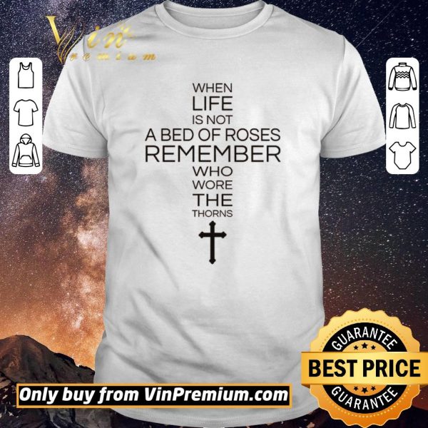 Original When Life Is Not A Bed Of Roses Remember Who Wore The Thorns shirt sweater