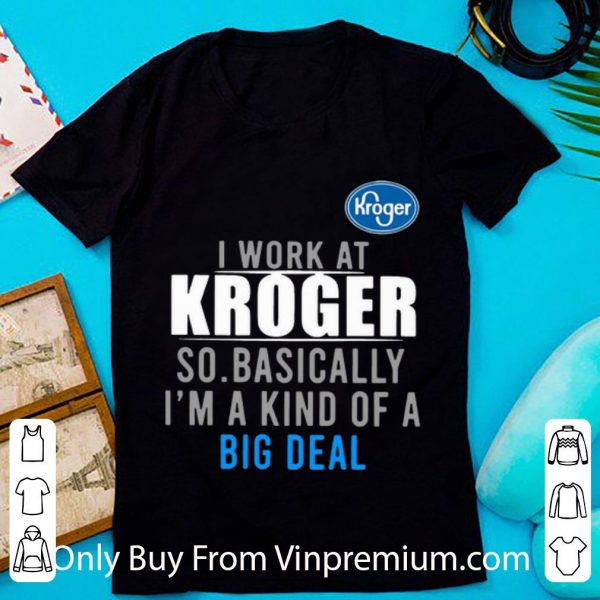 Pretty I Work At Kroger So Basically I'm A Kind Of A Big Deal shirt