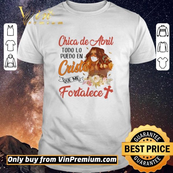 Awesome Chica De Abril Todo Lo Puedo En Cristo Que Me Fortalece shirt sweater